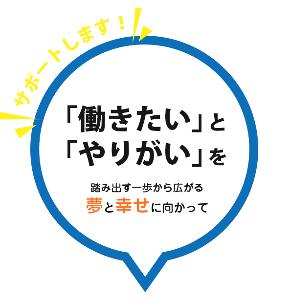 「働きたい」と「やりがい」を踏み出す一歩から広がる夢と幸せに向かって！